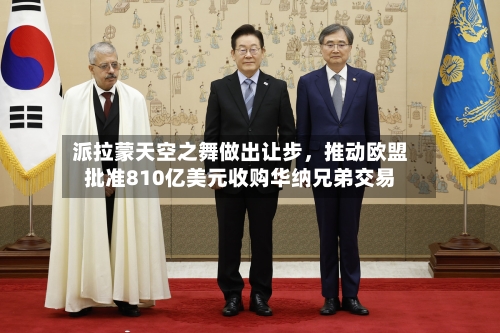 派拉蒙天空之舞做出让步，推动欧盟批准810亿美元收购华纳兄弟交易-第2张图片
