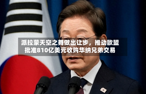 派拉蒙天空之舞做出让步，推动欧盟批准810亿美元收购华纳兄弟交易