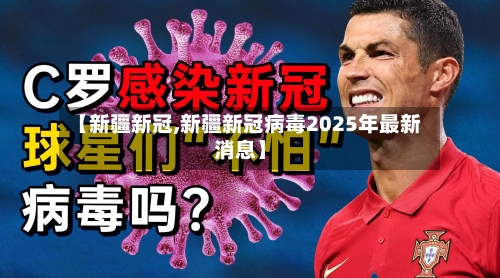【新疆新冠,新疆新冠病毒2025年最新消息】-第2张图片