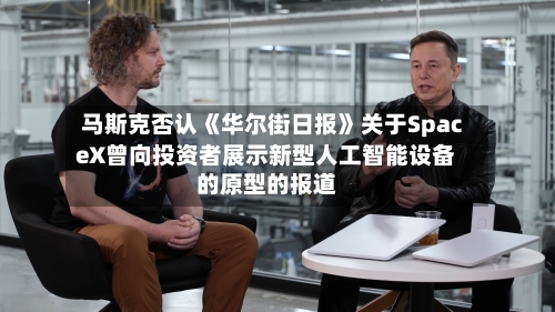马斯克否认《华尔街日报》关于SpaceX曾向投资者展示新型人工智能设备的原型的报道