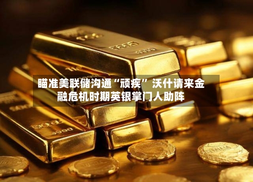 瞄准美联储沟通“顽疾” 沃什请来金融危机时期英银掌门人助阵