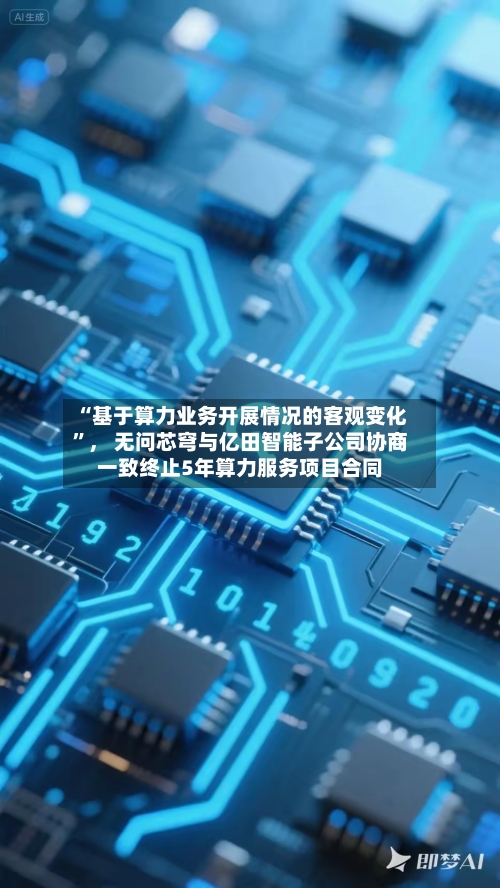 “基于算力业务开展情况的客观变化”， 无问芯穹与亿田智能子公司协商一致终止5年算力服务项目合同