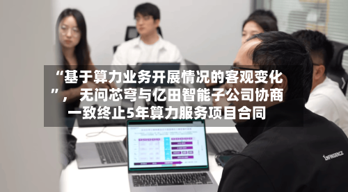 “基于算力业务开展情况的客观变化”	， 无问芯穹与亿田智能子公司协商一致终止5年算力服务项目合同-第3张图片