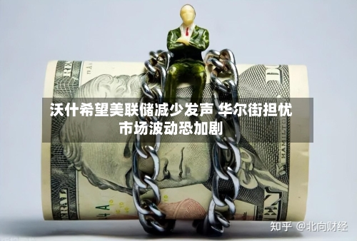 沃什希望美联储减少发声 华尔街担忧市场波动恐加剧-第3张图片
