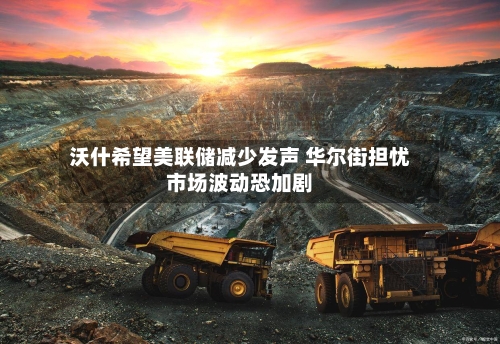 沃什希望美联储减少发声 华尔街担忧市场波动恐加剧