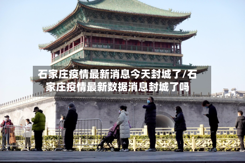 石家庄疫情最新消息今天封城了/石家庄疫情最新数据消息封城了吗-第2张图片