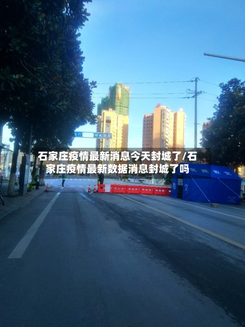 石家庄疫情最新消息今天封城了/石家庄疫情最新数据消息封城了吗