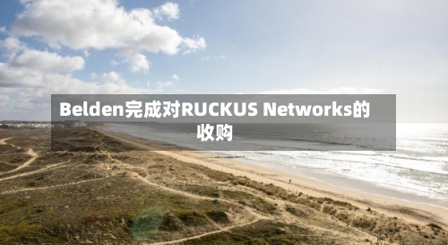 Belden完成对RUCKUS Networks的收购-第2张图片