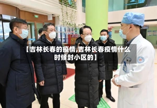 【吉林长春的疫情,吉林长春疫情什么时候封小区的】