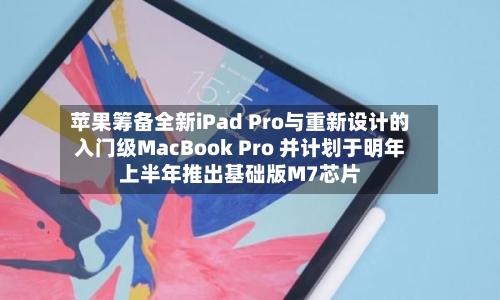 苹果筹备全新iPad Pro与重新设计的入门级MacBook Pro 并计划于明年上半年推出基础版M7芯片