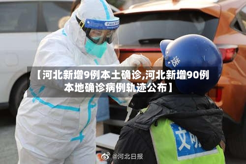 【河北新增9例本土确诊,河北新增90例本地确诊病例轨迹公布】-第2张图片