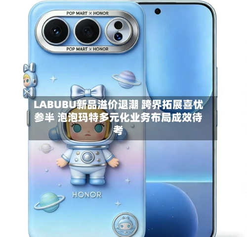 LABUBU新品溢价退潮 跨界拓展喜忧参半 泡泡玛特多元化业务布局成效待考-第2张图片