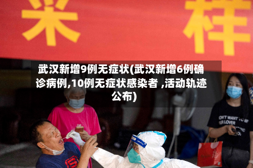 武汉新增9例无症状(武汉新增6例确诊病例,10例无症状感染者 ,活动轨迹公布)-第3张图片