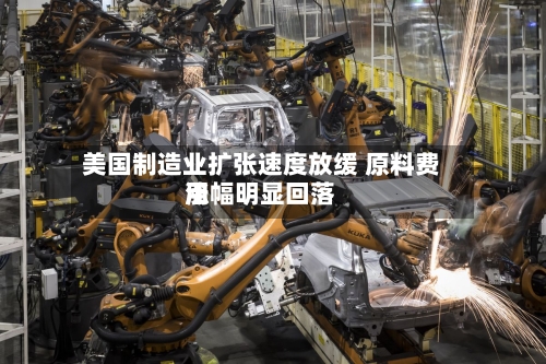 美国制造业扩张速度放缓 原料费用涨幅明显回落