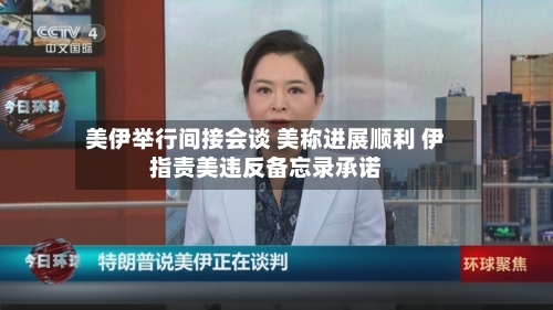 美伊举行间接会谈 美称进展顺利 伊指责美违反备忘录承诺-第3张图片