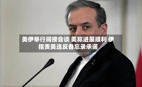 美伊举行间接会谈 美称进展顺利 伊指责美违反备忘录承诺
