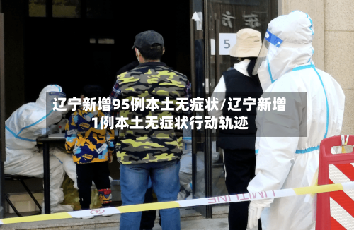 辽宁新增95例本土无症状/辽宁新增1例本土无症状行动轨迹