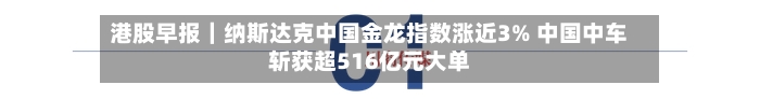 港股早报｜纳斯达克中国金龙指数涨近3% 中国中车斩获超516亿元大单