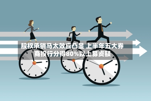 股权承销马太效应凸显 上半年五大券商投行分得80%以上募资额-第3张图片