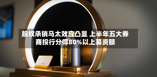股权承销马太效应凸显 上半年五大券商投行分得80%以上募资额