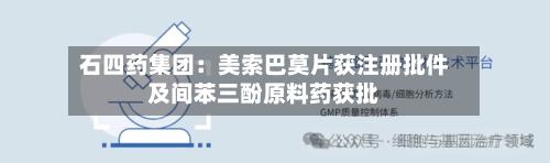 石四药集团：美索巴莫片获注册批件及间苯三酚原料药获批