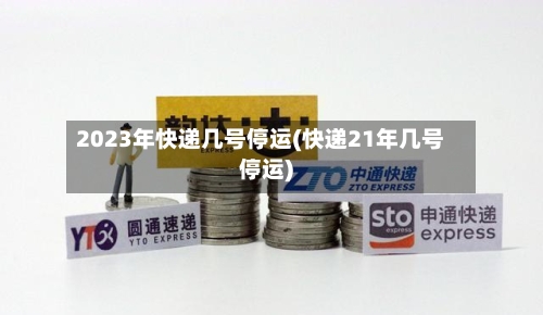 2023年快递几号停运(快递21年几号停运)