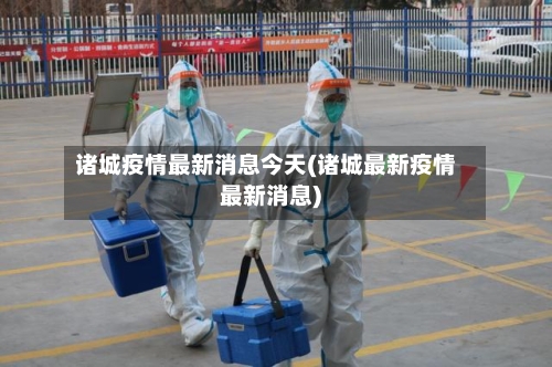 诸城疫情最新消息今天(诸城最新疫情最新消息)-第2张图片