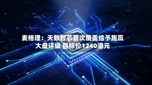麦格理：天数智芯首次覆盖给予跑赢大盘评级 目标价1240港元