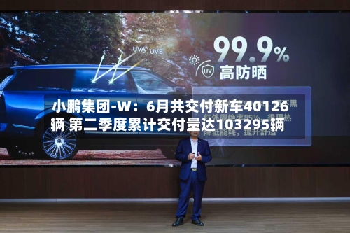 小鹏集团-W：6月共交付新车40126辆 第二季度累计交付量达103295辆