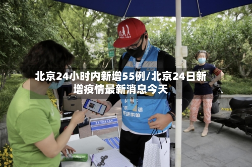 北京24小时内新增55例/北京24日新增疫情最新消息今天-第2张图片