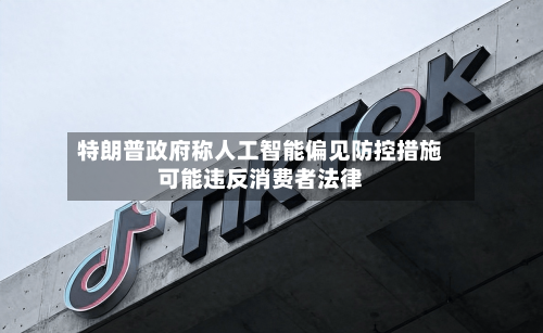 特朗普政府称人工智能偏见防控措施可能违反消费者法律-第2张图片