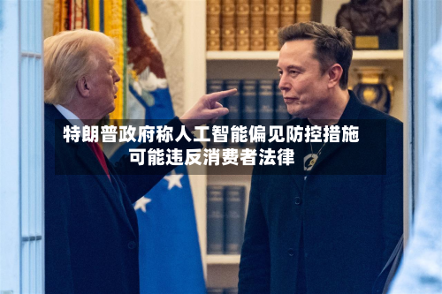 特朗普政府称人工智能偏见防控措施可能违反消费者法律