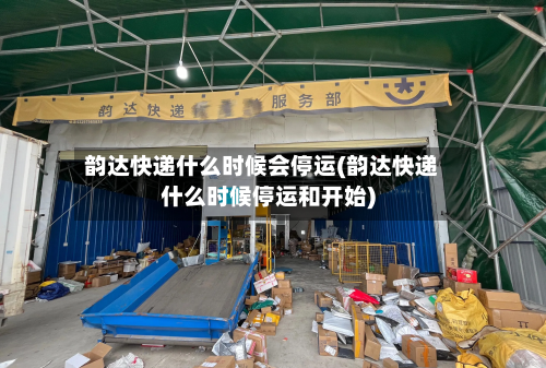 韵达快递什么时候会停运(韵达快递什么时候停运和开始)