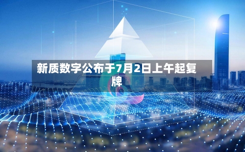新质数字公布于7月2日上午起复牌-第2张图片