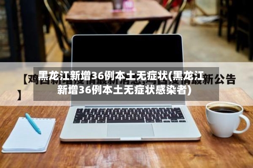 黑龙江新增36例本土无症状(黑龙江新增36例本土无症状感染者)-第3张图片