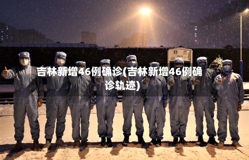 吉林新增46例确诊(吉林新增46例确诊轨迹)