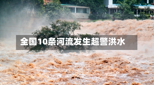 全国10条河流发生超警洪水-第2张图片