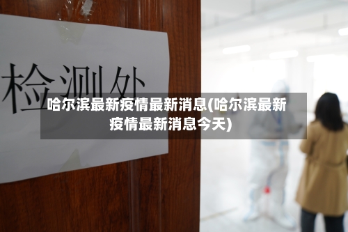 哈尔滨最新疫情最新消息(哈尔滨最新疫情最新消息今天)