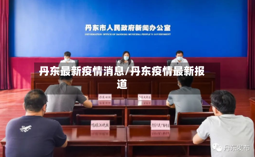 丹东最新疫情消息/丹东疫情最新报道