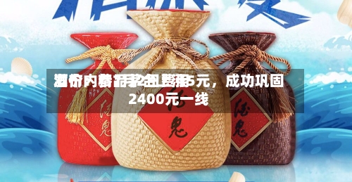 酒价内参7月2日费用发布：精品茅台上涨5元，成功巩固2400元一线