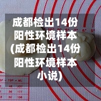 成都检出14份阳性环境样本(成都检出14份阳性环境样本 小说)