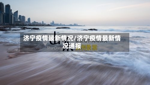 济宁疫情最新情况/济宁疫情最新情况通报