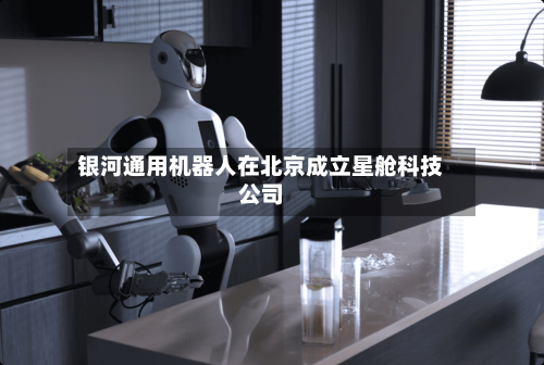 银河通用机器人在北京成立星舱科技公司-第2张图片