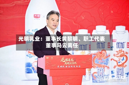 光明乳业：董事长黄黎明	、职工代表董事马云离任-第2张图片
