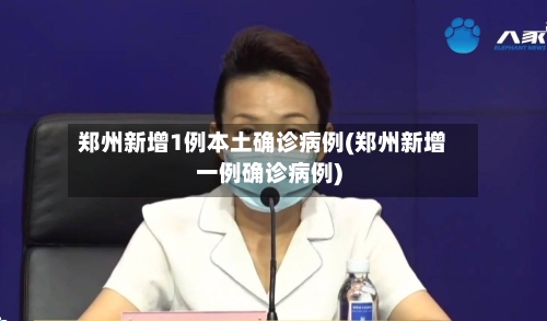 郑州新增1例本土确诊病例(郑州新增一例确诊病例)-第2张图片