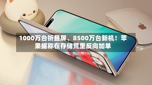 1000万台折叠屏、8500万台新机！苹果据称在存储荒里反向加单-第3张图片