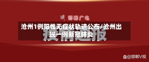 沧州1例阳性无症状轨迹公布/沧州出现一例新冠肺炎