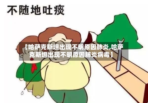 【哈萨克斯坦出现不明原因肺炎,哈萨克斯坦出现不明原因肺炎病毒】-第3张图片