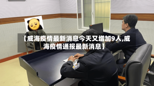 【威海疫情最新消息今天又增加9人,威海疫情通报最新消息】