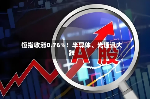 恒指收涨0.76%！半导体、光通讯大跌-第2张图片